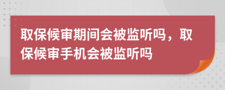 取保候审期间会被监听吗，取保候审手机会被监听吗