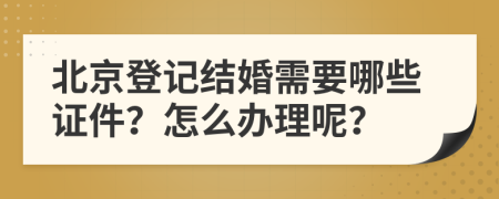 北京登记结婚需要哪些证件？怎么办理呢？