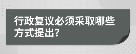 行政复议必须采取哪些方式提出？