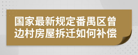 国家最新规定番禺区曾边村房屋拆迁如何补偿
