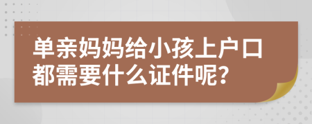 单亲妈妈给小孩上户口都需要什么证件呢？