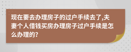 现在要去办理房子的过户手续去了,夫妻个人借钱买房办理房子过户手续是怎么办理的？