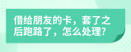 借给朋友的卡，套了之后跑路了，怎么处理?