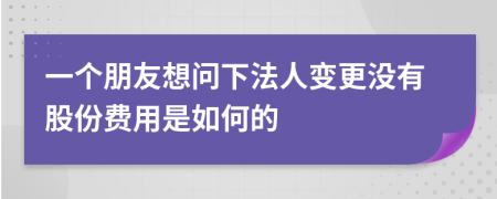 一个朋友想问下法人变更没有股份费用是如何的