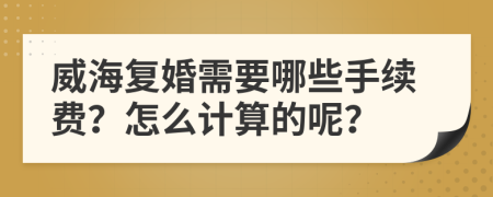 威海复婚需要哪些手续费？怎么计算的呢？