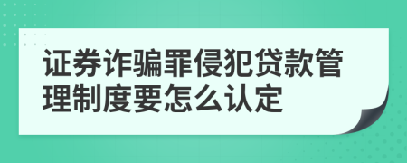 证券诈骗罪侵犯贷款管理制度要怎么认定