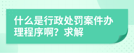 什么是行政处罚案件办理程序啊？求解