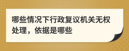 哪些情况下行政复议机关无权处理，依据是哪些