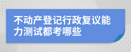 不动产登记行政复议能力测试都考哪些