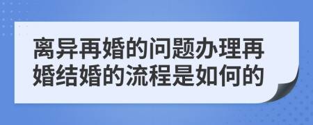 离异再婚的问题办理再婚结婚的流程是如何的