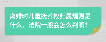 离婚时儿童抚养权归属规则是什么，法院一般会怎么判啊？