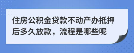 住房公积金贷款不动产办抵押后多久放款，流程是哪些呢