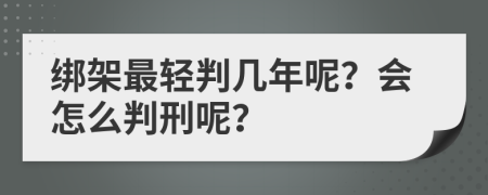 绑架最轻判几年呢？会怎么判刑呢？