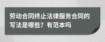 劳动合同终止法律服务合同的写法是哪些？有范本吗