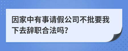 因家中有事请假公司不批要我下去辞职合法吗？