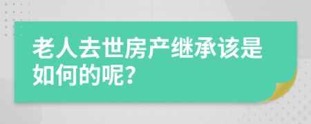 老人去世房产继承该是如何的呢？