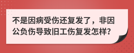 不是因病受伤还复发了，非因公负伤导致旧工伤复发怎样？