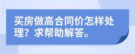 买房做高合同价怎样处理？求帮助解答。