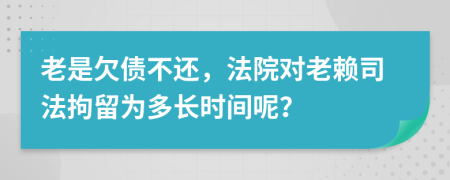 老是欠债不还，法院对老赖司法拘留为多长时间呢？