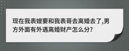 现在我表嫂要和我表哥去离婚去了,男方外面有外遇离婚财产怎么分?