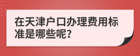 在天津户口办理费用标准是哪些呢？