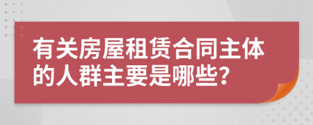 有关房屋租赁合同主体的人群主要是哪些？