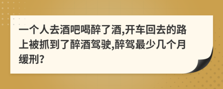 一个人去酒吧喝醉了酒,开车回去的路上被抓到了醉酒驾驶,醉驾最少几个月缓刑？