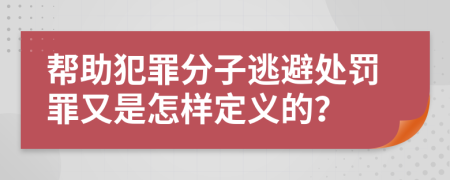 帮助犯罪分子逃避处罚罪又是怎样定义的？