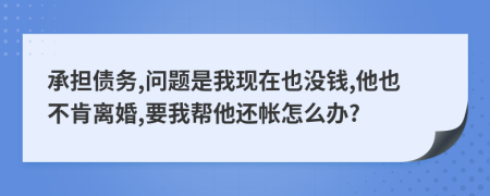 承担债务,问题是我现在也没钱,他也不肯离婚,要我帮他还帐怎么办?
