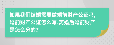 如果我们结婚需要做婚前财产公证吗,婚前财产公证怎么写,离婚后婚前财产是怎么分的？