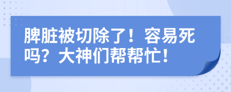 脾脏被切除了！容易死吗？大神们帮帮忙！