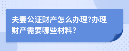 夫妻公证财产怎么办理?办理财产需要哪些材料?