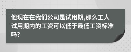 他现在在我们公司是试用期,那么工人试用期内的工资可以低于最低工资标准吗?