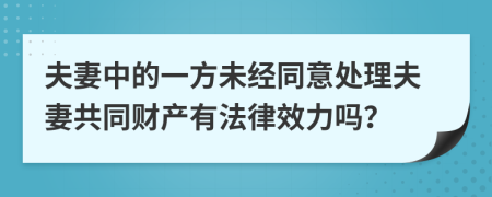 夫妻中的一方未经同意处理夫妻共同财产有法律效力吗？