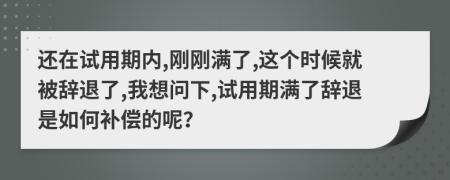 还在试用期内,刚刚满了,这个时候就被辞退了,我想问下,试用期满了辞退是如何补偿的呢？