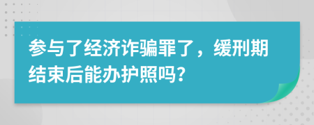 参与了经济诈骗罪了，缓刑期结束后能办护照吗？