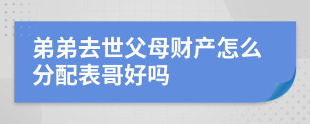 弟弟去世父母财产怎么分配表哥好吗