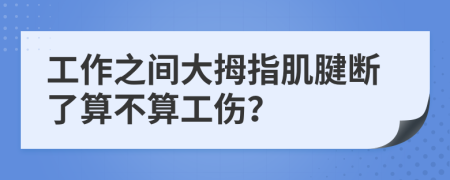 工作之间大拇指肌腱断了算不算工伤？