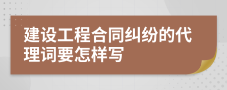 建设工程合同纠纷的代理词要怎样写