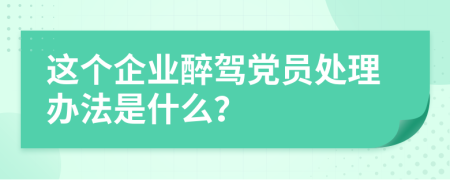 这个企业醉驾党员处理办法是什么？