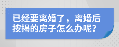 已经要离婚了，离婚后按揭的房子怎么办呢？