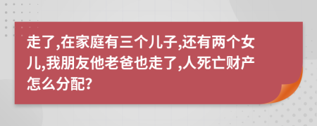 走了,在家庭有三个儿子,还有两个女儿,我朋友他老爸也走了,人死亡财产怎么分配？