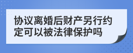 协议离婚后财产另行约定可以被法律保护吗