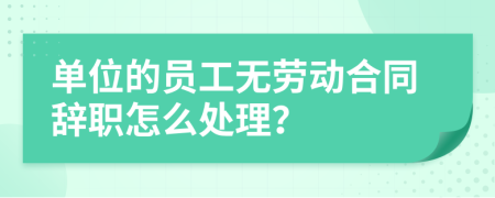 单位的员工无劳动合同辞职怎么处理？