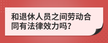 和退休人员之间劳动合同有法律效力吗？