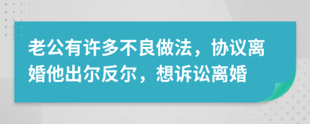 老公有许多不良做法，协议离婚他出尔反尔，想诉讼离婚