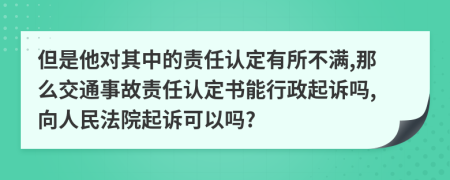 但是他对其中的责任认定有所不满,那么交通事故责任认定书能行政起诉吗,向人民法院起诉可以吗?