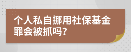 个人私自挪用社保基金罪会被抓吗？