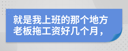 就是我上班的那个地方老板拖工资好几个月，