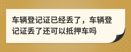 车辆登记证已经丢了，车辆登记证丢了还可以抵押车吗